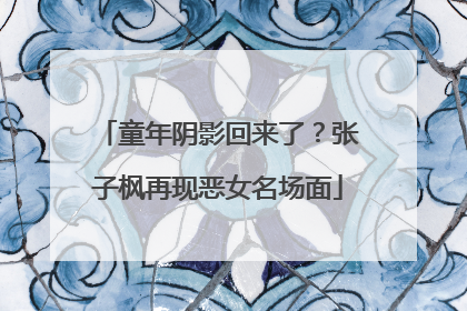 童年阴影回来了？张子枫再现恶女名场面