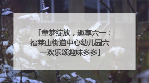 童梦绽放，趣享六一：福莱山街道中心幼儿园六一欢乐颂趣味多多