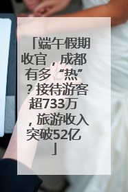 端午假期收官，成都有多“热”？接待游客超733万，旅游收入突破52亿