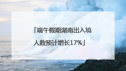 端午假期湖南出入境人数预计增长17%