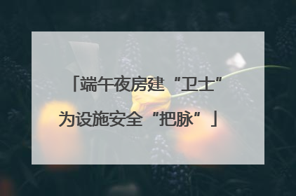 端午夜房建“卫士”为设施安全“把脉”