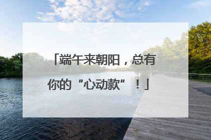 端午来朝阳，总有你的“心动款”！