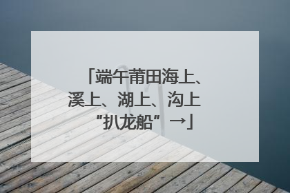端午莆田海上、溪上、湖上、沟上“扒龙船”→