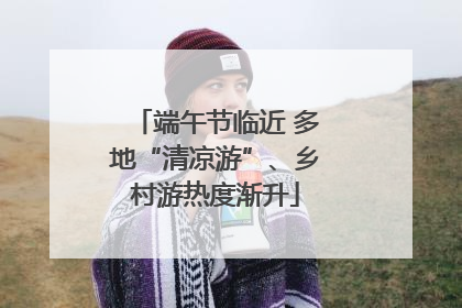 端午节临近 多地“清凉游”、乡村游热度渐升