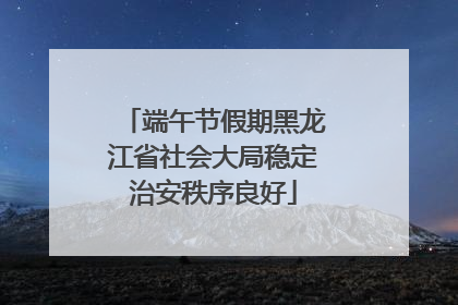 端午节假期黑龙江省社会大局稳定治安秩序良好