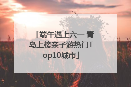 端午遇上六一 青岛上榜亲子游热门Top10城市