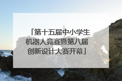 第十五届中小学生机器人竞赛暨第八届创新设计大赛开幕