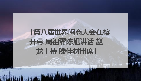 第八届世界闽商大会在榕开幕 周祖翼陈旭讲话 赵龙主持 滕佳材出席