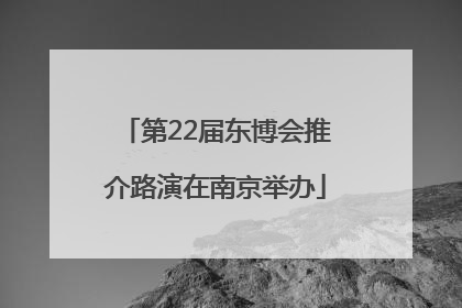 第22届东博会推介路演在南京举办