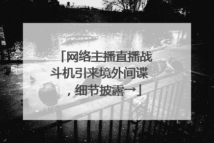 网络主播直播战斗机引来境外间谍，细节披露→