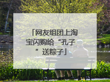 网友组团上淘宝闪购给“孔子”送粽子
