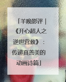 羊晚影评｜《开心超人之逆世营救》：传递真善美的动画诗篇