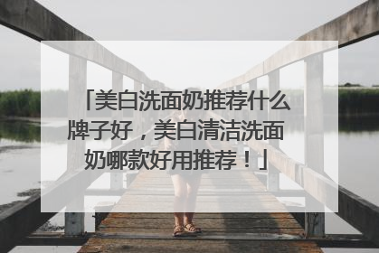 美白洗面奶推荐什么牌子好，美白清洁洗面奶哪款好用推荐！