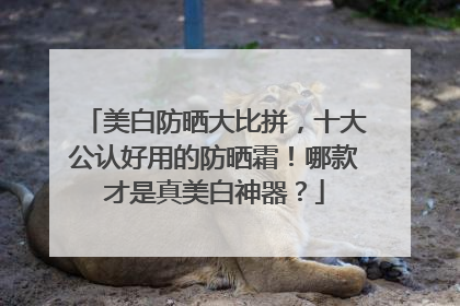美白防晒大比拼，十大公认好用的防晒霜！哪款才是真美白神器？