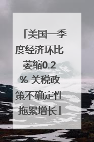 美国一季度经济环比萎缩0.2% 关税政策不确定性拖累增长