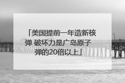 美国提前一年造新核弹 破坏力是广岛原子弹的20倍以上
