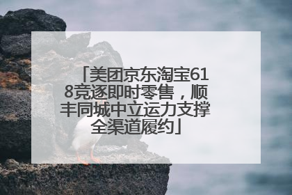 美团京东淘宝618竞逐即时零售，顺丰同城中立运力支撑全渠道履约