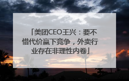 美团CEO王兴：要不惜代价赢下竞争，外卖行业存在非理性内卷