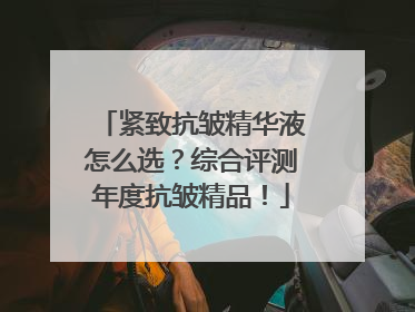 紧致抗皱精华液怎么选？综合评测年度抗皱精品！
