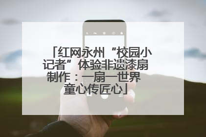红网永州“校园小记者”体验非遗漆扇制作：一扇一世界 童心传匠心
