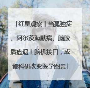红星观察丨当孤独症、阿尔茨海默病、脑胶质瘤遇上脑机接口，成都科研改变医学图景