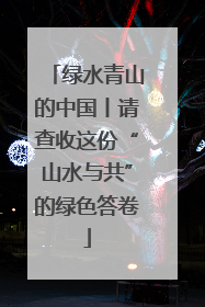 绿水青山的中国丨请查收这份“山水与共”的绿色答卷