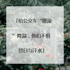 给公交车“擦澡”降温，他们不惧烈日与汗水