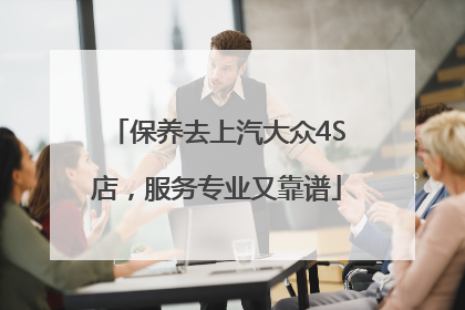 保养去上汽大众4S店，服务专业又靠谱