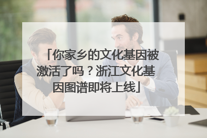 你家乡的文化基因被激活了吗？浙江文化基因图谱即将上线