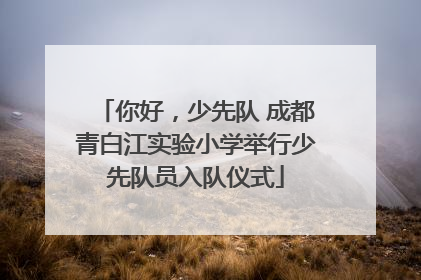 你好，少先队 成都青白江实验小学举行少先队员入队仪式