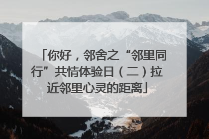 你好，邻舍之“邻里同行”共情体验日（二）拉近邻里心灵的距离
