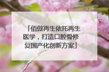 佰傲再生依托再生医学，打造口腔骨修复国产化创新方案