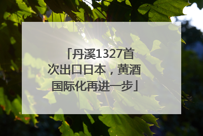 丹溪1327首次出口日本，黄酒国际化再进一步