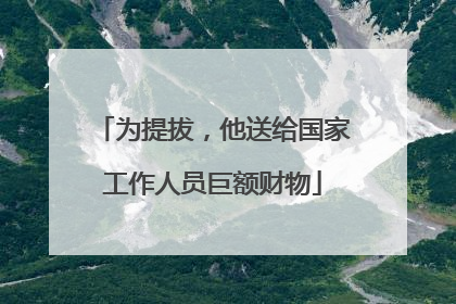 为提拔，他送给国家工作人员巨额财物