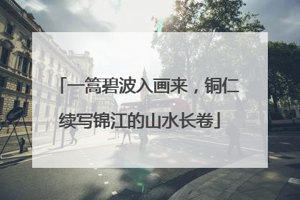 一篙碧波入画来，铜仁续写锦江的山水长卷