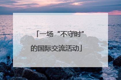 一场“不守时”的国际交流活动