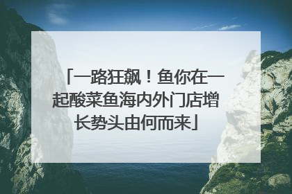 一路狂飙！鱼你在一起酸菜鱼海内外门店增长势头由何而来