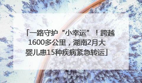 一路守护“小幸运”！跨越1600多公里，湖南2月大婴儿患15种疾病紧急转运
