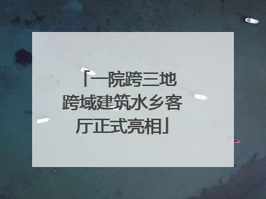一院跨三地 跨域建筑水乡客厅正式亮相