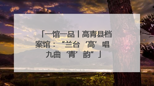 一馆一品丨高青县档案馆：“兰台‘高’唱 九曲‘青’韵”