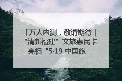 万人内测,敬请期待|“清新福建”文旅惠民卡亮相“5·19 中国旅游日”福建分会场