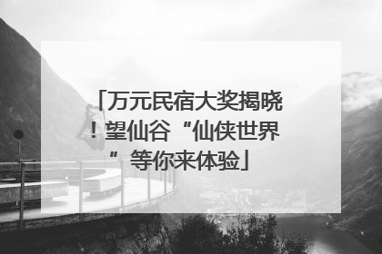 万元民宿大奖揭晓！望仙谷“仙侠世界”等你来体验