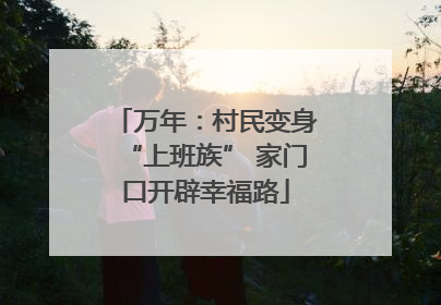 万年：村民变身“上班族” 家门口开辟幸福路