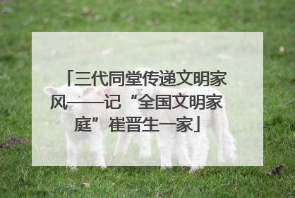 三代同堂传递文明家风——记“全国文明家庭”崔晋生一家