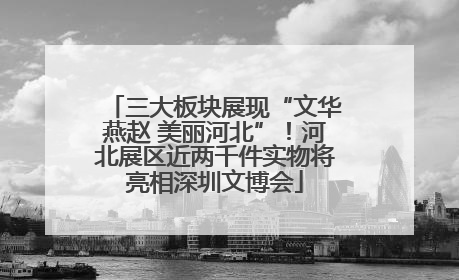 三大板块展现“文华燕赵 美丽河北”！河北展区近两千件实物将亮相深圳文博会
