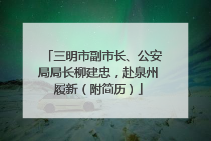 三明市副市长、公安局局长柳建忠，赴泉州履新（附简历）