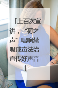 上百次宣讲，“荷之声”唱响禁吸戒毒法治宣传好声音