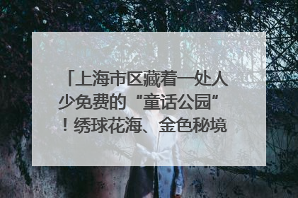 上海市区藏着一处人少免费的“童话公园”！绣球花海、金色秘境……地铁直达→