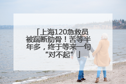 上海120急救员被踹断肋骨！苦等半年多，终于等来一句“对不起”