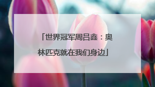 世界冠军周吕鑫：奥林匹克就在我们身边
